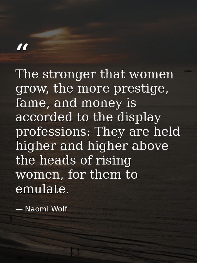 The stronger that women grow, the more prestige, fame, and money is accorded to the display professions: They are held h — Naomi Wolf