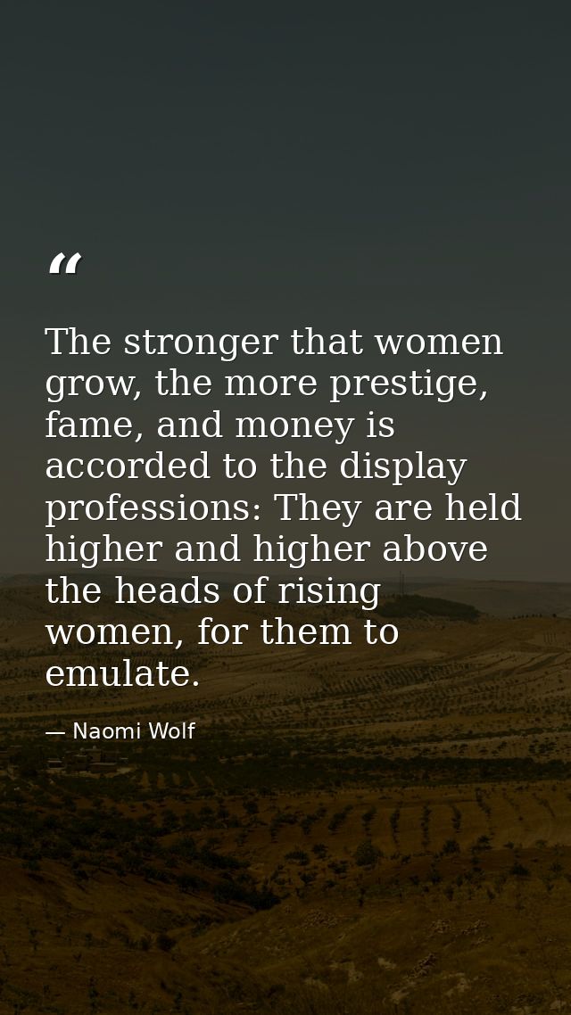 The stronger that women grow, the more prestige, fame, and money is accorded to the display professions: They are held h — Naomi Wolf