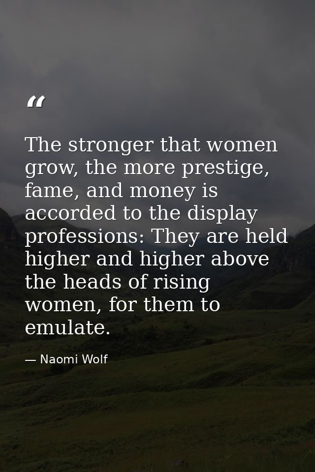 The stronger that women grow, the more prestige, fame, and money is accorded to the display professions: They are held h — Naomi Wolf
