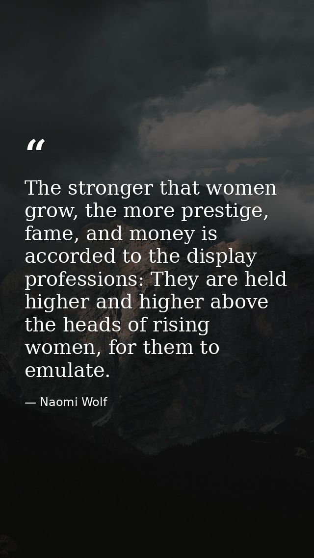 The stronger that women grow, the more prestige, fame, and money is accorded to the display professions: They are held h — Naomi Wolf