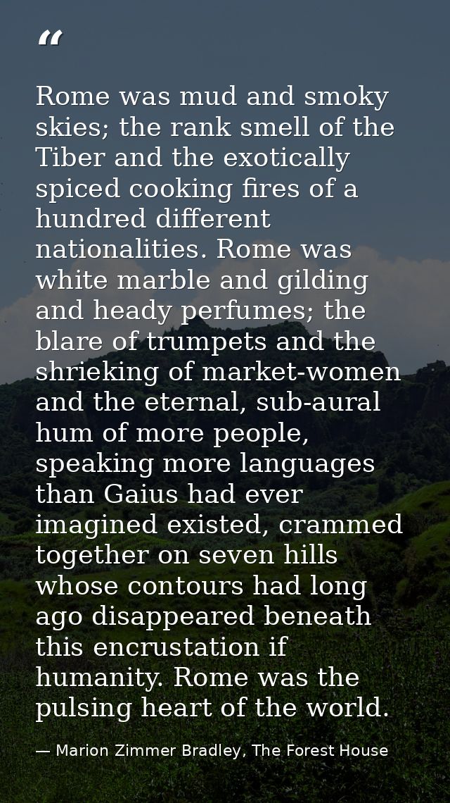 Rome was mud and smoky skies; the rank smell of the Tiber and the exotically spiced cooking fires of a hundred different — Marion Zimmer Bradley, The Forest House