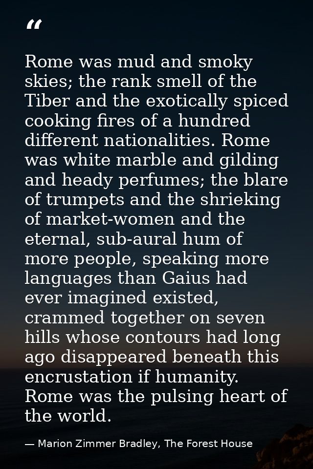 Rome was mud and smoky skies; the rank smell of the Tiber and the exotically spiced cooking fires of a hundred different — Marion Zimmer Bradley, The Forest House