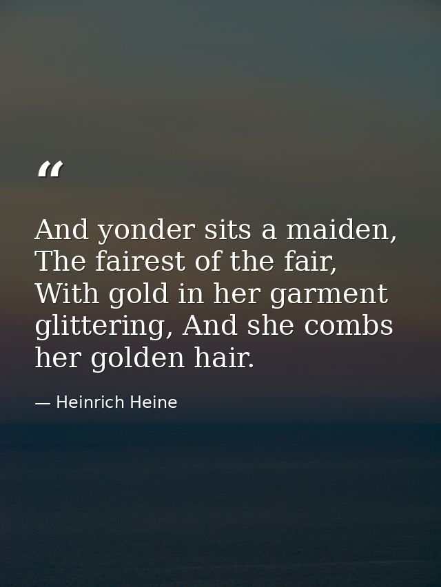 And yonder sits a maiden, The fairest of the fair, With gold in her garment glittering, And she combs her golden hair. — Heinrich Heine