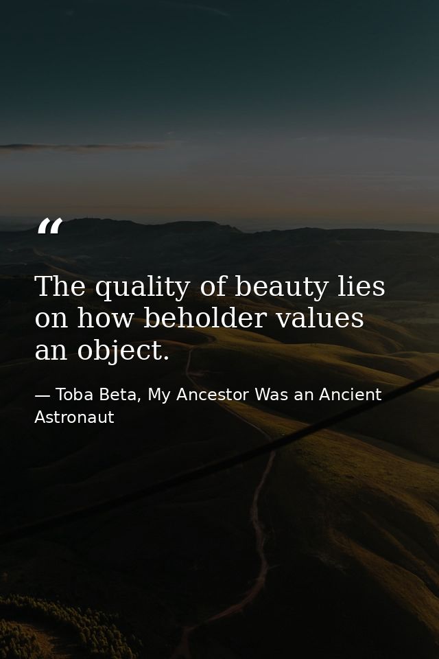 The quality of beauty lies on how beholder values an object. — Toba Beta, My Ancestor Was an Ancient Astronaut