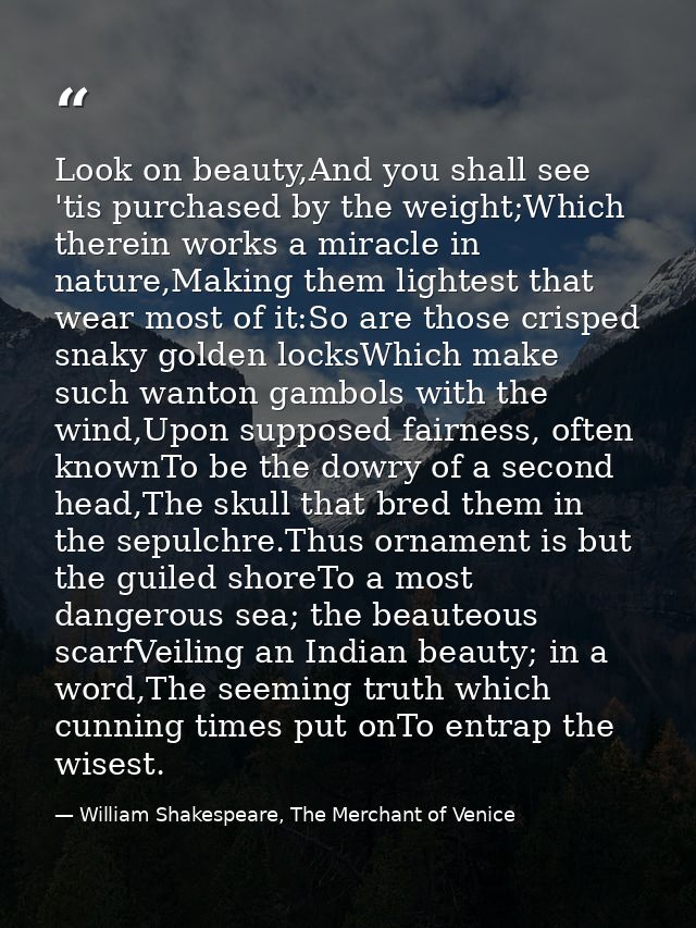 Look on beauty,And you shall see 'tis purchased by the weight;Which therein works a miracle in nature,Making them lighte — William Shakespeare, The Merchant of Venice