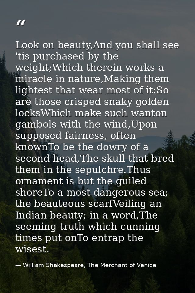 Look on beauty,And you shall see 'tis purchased by the weight;Which therein works a miracle in nature,Making them lighte — William Shakespeare, The Merchant of Venice