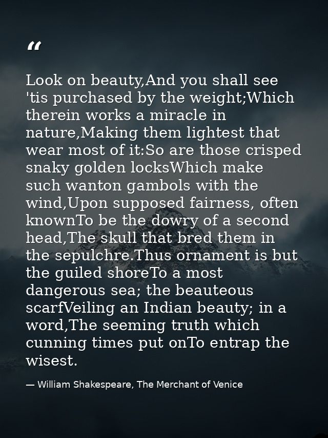 Look on beauty,And you shall see 'tis purchased by the weight;Which therein works a miracle in nature,Making them lighte — William Shakespeare, The Merchant of Venice