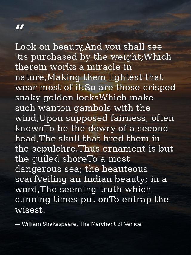 Look on beauty,And you shall see 'tis purchased by the weight;Which therein works a miracle in nature,Making them lighte — William Shakespeare, The Merchant of Venice