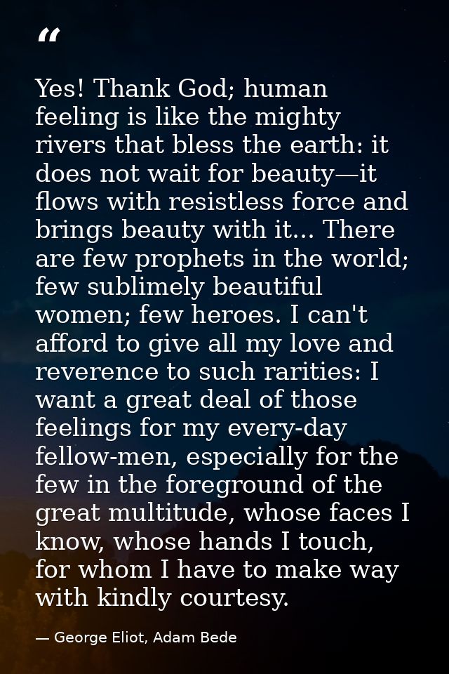 Yes! Thank God; human feeling is like the mighty rivers that bless the earth: it does not wait for beauty—it flows with  — George Eliot, Adam Bede