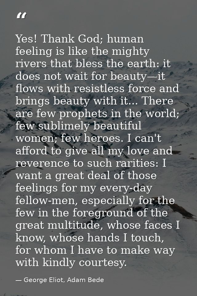 Yes! Thank God; human feeling is like the mighty rivers that bless the earth: it does not wait for beauty—it flows with  — George Eliot, Adam Bede