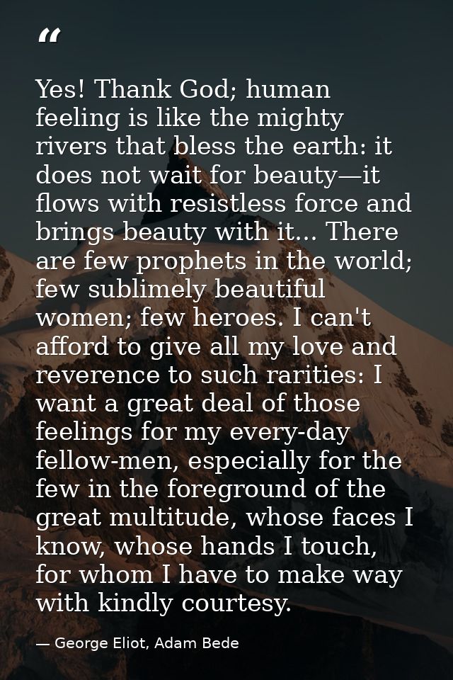 Yes! Thank God; human feeling is like the mighty rivers that bless the earth: it does not wait for beauty—it flows with  — George Eliot, Adam Bede