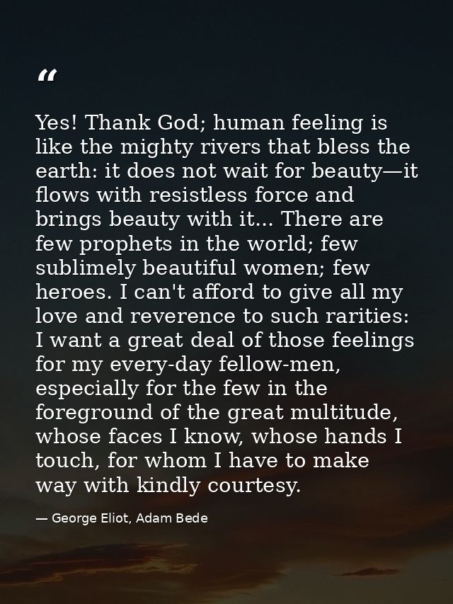 Yes! Thank God; human feeling is like the mighty rivers that bless the earth: it does not wait for beauty—it flows with  — George Eliot, Adam Bede