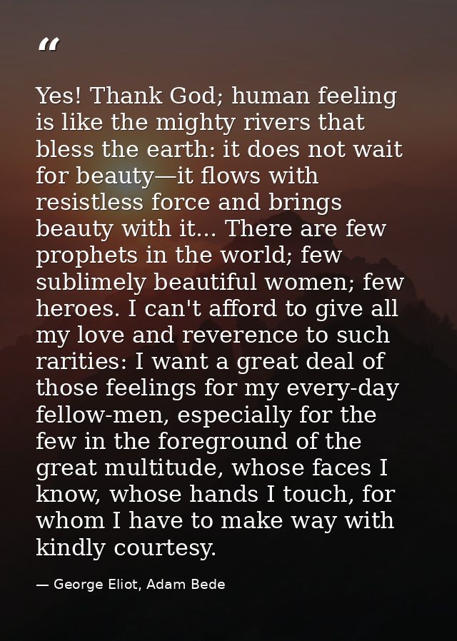Yes! Thank God; human feeling is like the mighty rivers that bless the earth: it does not wait for beauty—it flows with  — George Eliot, Adam Bede