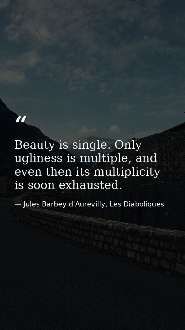 Beauty is single. Only ugliness is multiple, and even then its multiplicity is soon exhausted. — Jules Barbey d'Aurevilly, Les Diaboliques