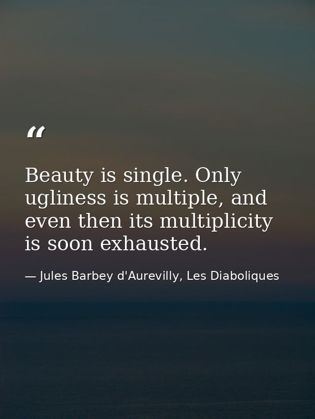 Beauty is single. Only ugliness is multiple, and even then its multiplicity is soon exhausted. — Jules Barbey d'Aurevilly, Les Diaboliques