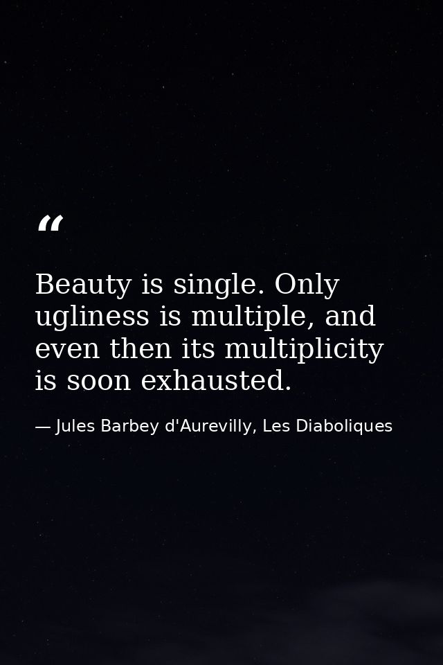 Beauty is single. Only ugliness is multiple, and even then its multiplicity is soon exhausted. — Jules Barbey d'Aurevilly, Les Diaboliques