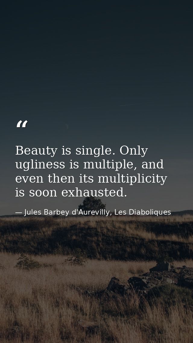 Beauty is single. Only ugliness is multiple, and even then its multiplicity is soon exhausted. — Jules Barbey d'Aurevilly, Les Diaboliques