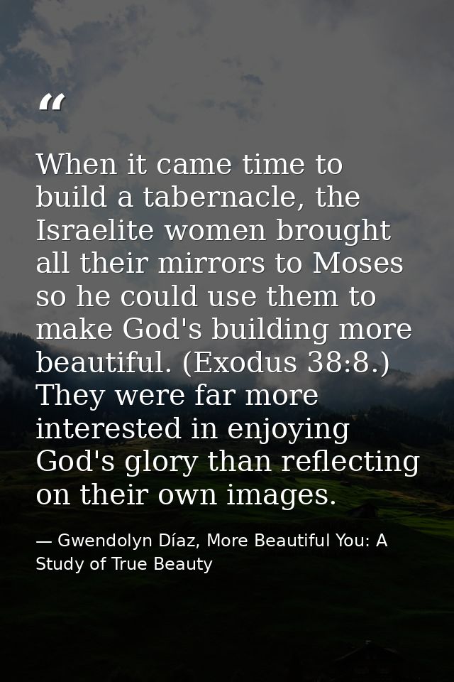 When it came time to build a tabernacle, the Israelite women brought all their mirrors to Moses so he could use them to  — Gwendolyn Díaz, More Beautiful You: A Study of True Beauty