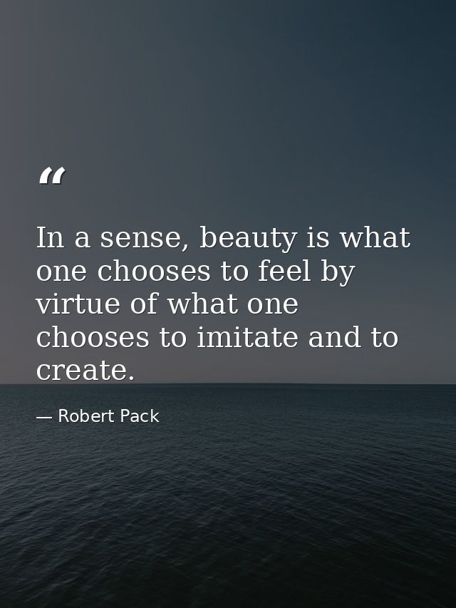 In a sense, beauty is what one chooses to feel by virtue of what one chooses to imitate and to create. — Robert Pack