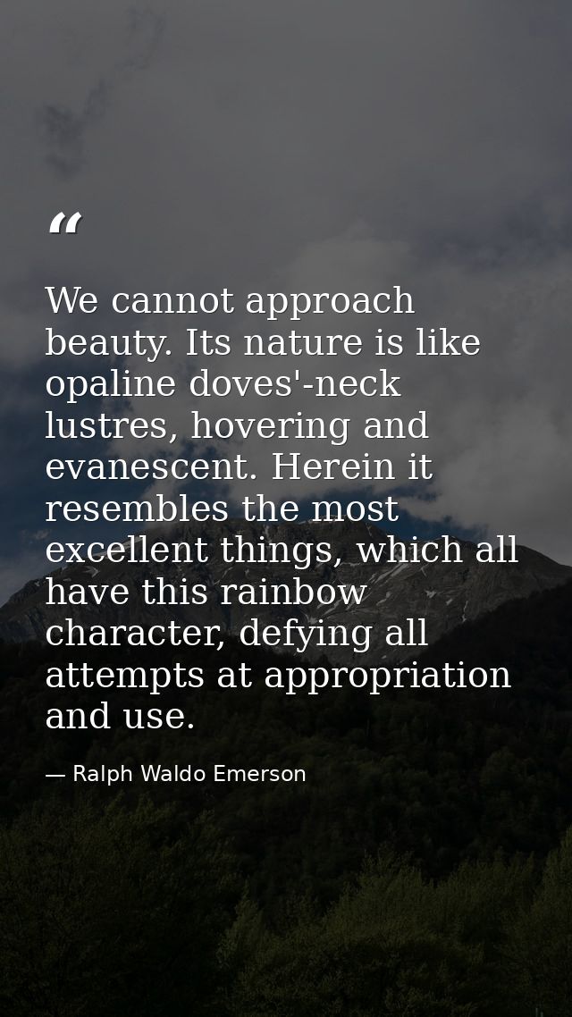 We cannot approach beauty. Its nature is like opaline doves'-neck lustres, hovering and evanescent. Herein it resembles  — Ralph Waldo Emerson