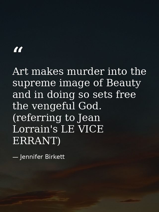 Art makes murder into the supreme image of Beauty and in doing so sets free the vengeful God. (referring to Jean Lorrain — Jennifer Birkett
