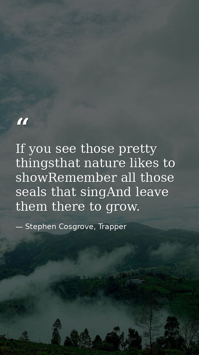 If you see those pretty thingsthat nature likes to showRemember all those seals that singAnd leave them there to grow. — Stephen Cosgrove, Trapper