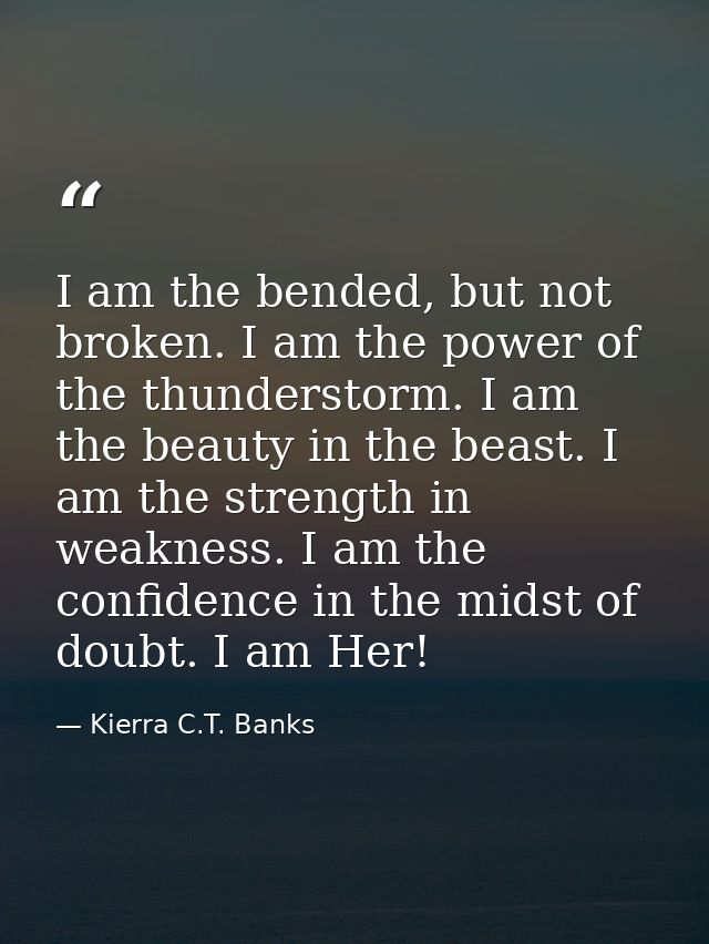 I am the bended, but not broken. I am the power of the thunderstorm. I am the beauty in the beast. I am the strength in  — Kierra C.T. Banks