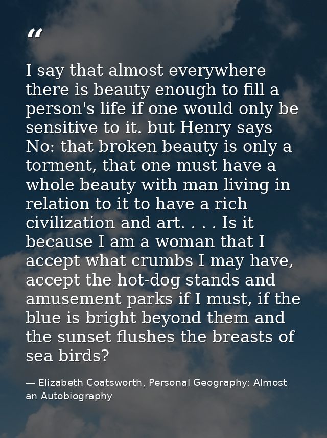 I say that almost everywhere there is beauty enough to fill a person's life if one would only be sensitive to it. but He — Elizabeth Coatsworth, Personal Geography: Almost an Autobiography