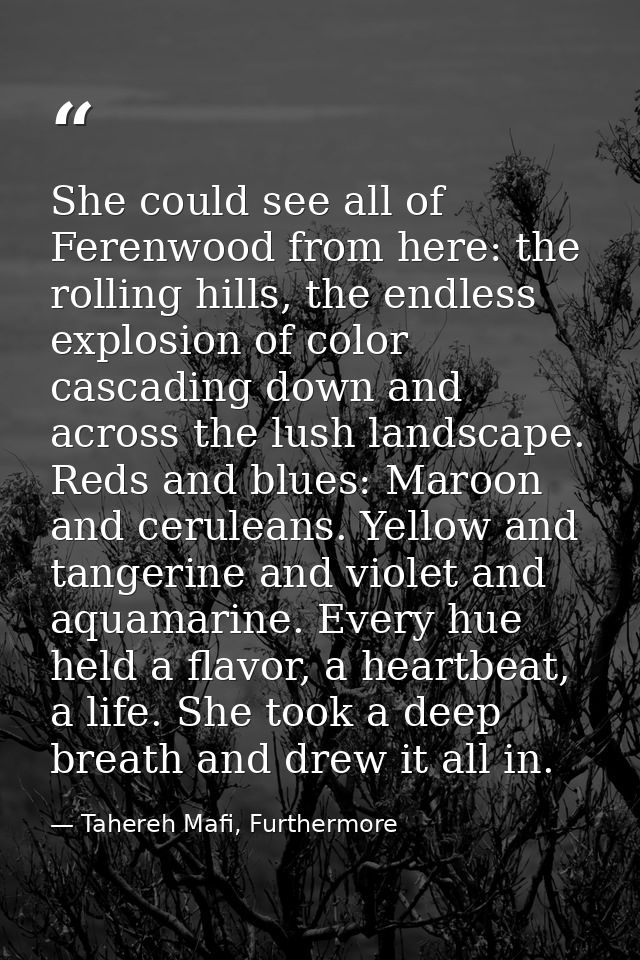 She could see all of Ferenwood from here: the rolling hills, the endless explosion of color cascading down and across th — Tahereh Mafi, Furthermore