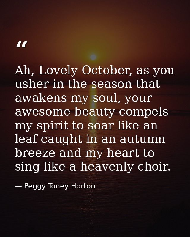 Ah, Lovely October, as you usher in the season that awakens my soul, your awesome beauty compels my spirit to soar like  — Peggy Toney Horton
