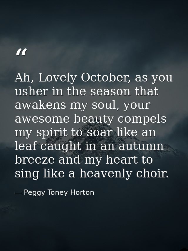 Ah, Lovely October, as you usher in the season that awakens my soul, your awesome beauty compels my spirit to soar like  — Peggy Toney Horton