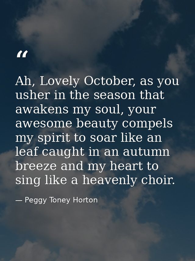Ah, Lovely October, as you usher in the season that awakens my soul, your awesome beauty compels my spirit to soar like  — Peggy Toney Horton