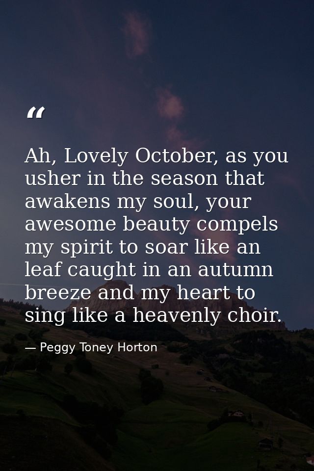 Ah, Lovely October, as you usher in the season that awakens my soul, your awesome beauty compels my spirit to soar like  — Peggy Toney Horton