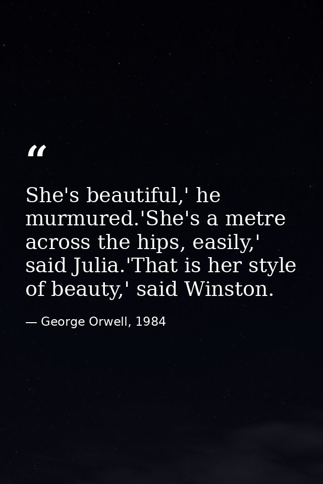 She's beautiful,' he murmured.'She's a metre across the hips, easily,' said Julia.'That is her style of beauty,' said Wi — George Orwell, 1984