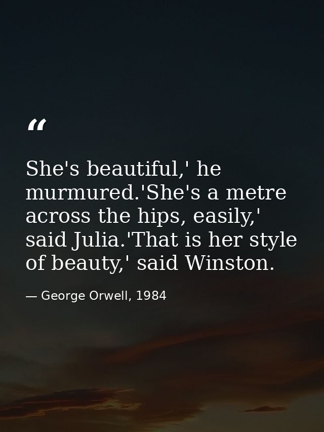 She's beautiful,' he murmured.'She's a metre across the hips, easily,' said Julia.'That is her style of beauty,' said Wi — George Orwell, 1984