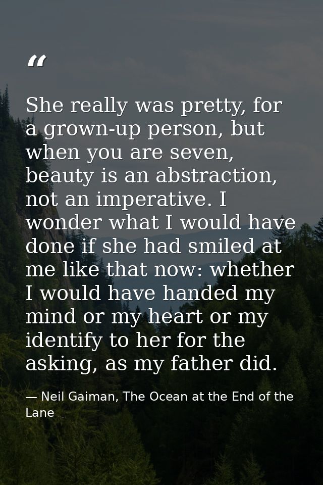 She really was pretty, for a grown-up person, but when you are seven, beauty is an abstraction, not an imperative. I won — Neil Gaiman, The Ocean at the End of the Lane