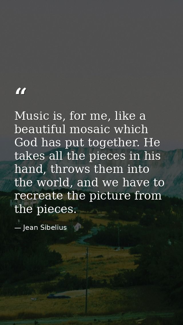 Music is, for me, like a beautiful mosaic which God has put together. He takes all the pieces in his hand, throws them i — Jean Sibelius