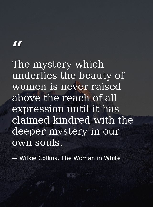 The mystery which underlies the beauty of women is never raised above the reach of all expression until it has claimed k — Wilkie Collins, The Woman in White