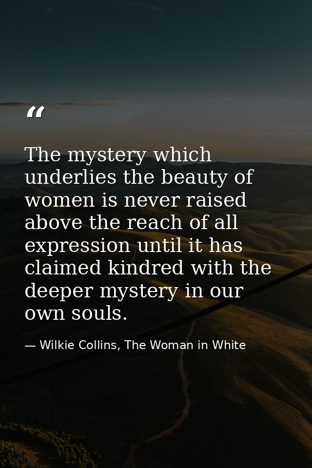 The mystery which underlies the beauty of women is never raised above the reach of all expression until it has claimed k — Wilkie Collins, The Woman in White