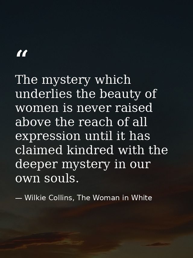 The mystery which underlies the beauty of women is never raised above the reach of all expression until it has claimed k — Wilkie Collins, The Woman in White