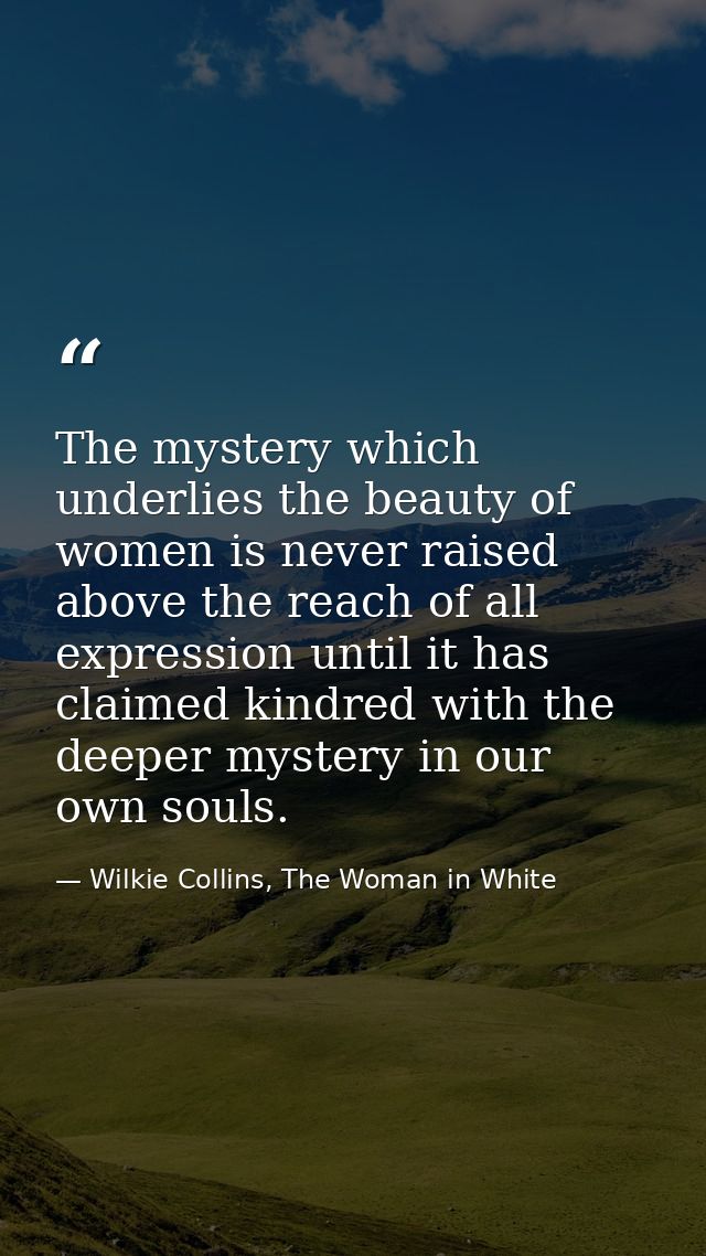 The mystery which underlies the beauty of women is never raised above the reach of all expression until it has claimed k — Wilkie Collins, The Woman in White