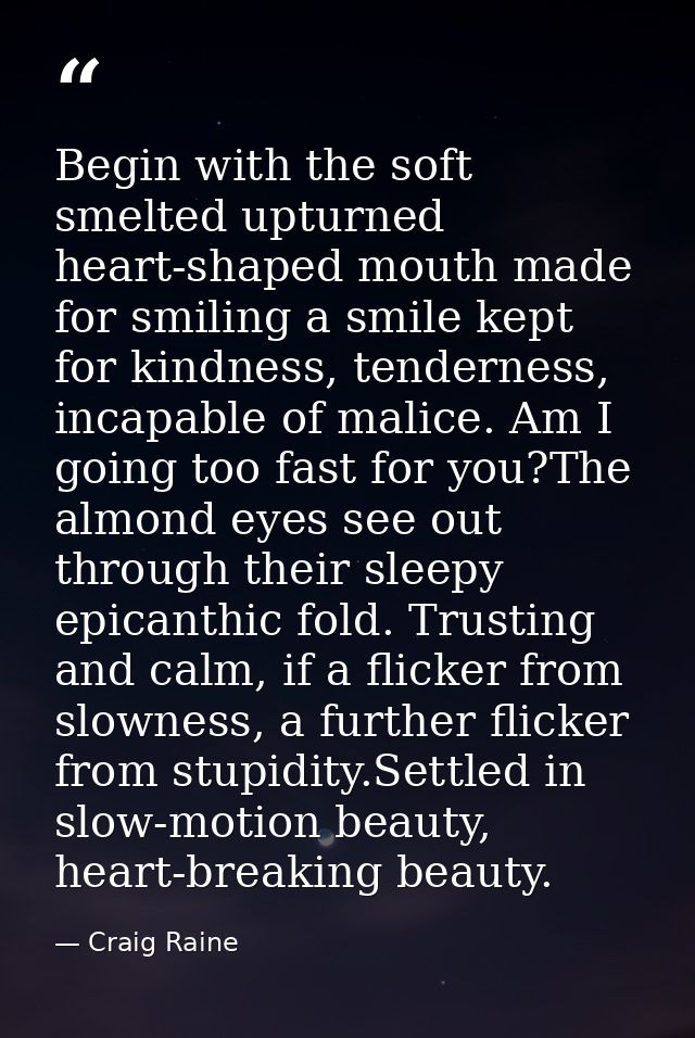 Begin with the soft smelted upturned heart-shaped mouth made for smiling a smile kept for kindness, tenderness, incapabl — Craig Raine