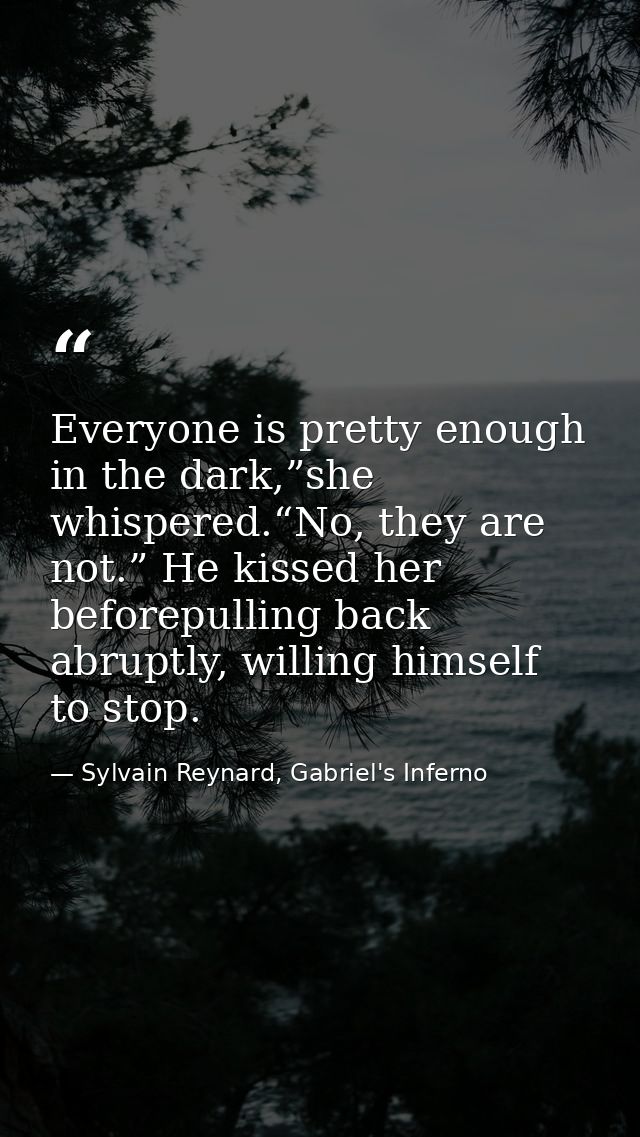 Everyone is pretty enough in the dark,”she whispered.“No, they are not.” He kissed her beforepulling back abruptly, will — Sylvain Reynard, Gabriel's Inferno