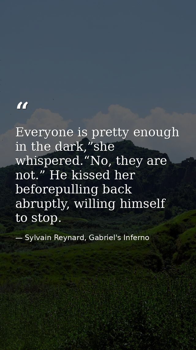 Everyone is pretty enough in the dark,”she whispered.“No, they are not.” He kissed her beforepulling back abruptly, will — Sylvain Reynard, Gabriel's Inferno