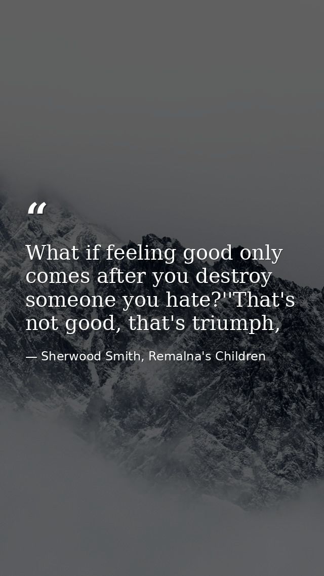 What if feeling good only comes after you destroy someone you hate?''That's not good, that's triumph, — Sherwood Smith, Remalna's Children