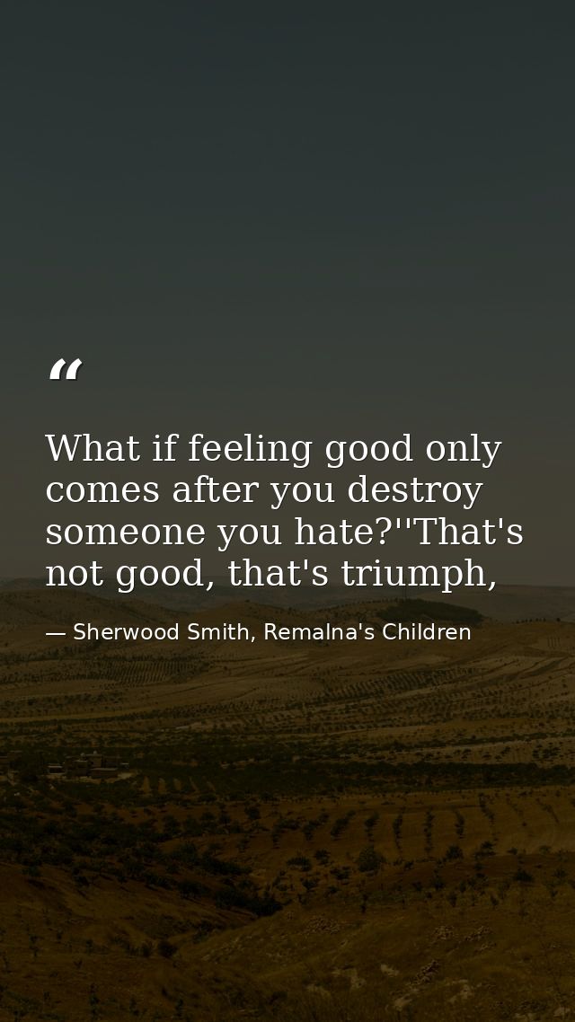 What if feeling good only comes after you destroy someone you hate?''That's not good, that's triumph, — Sherwood Smith, Remalna's Children