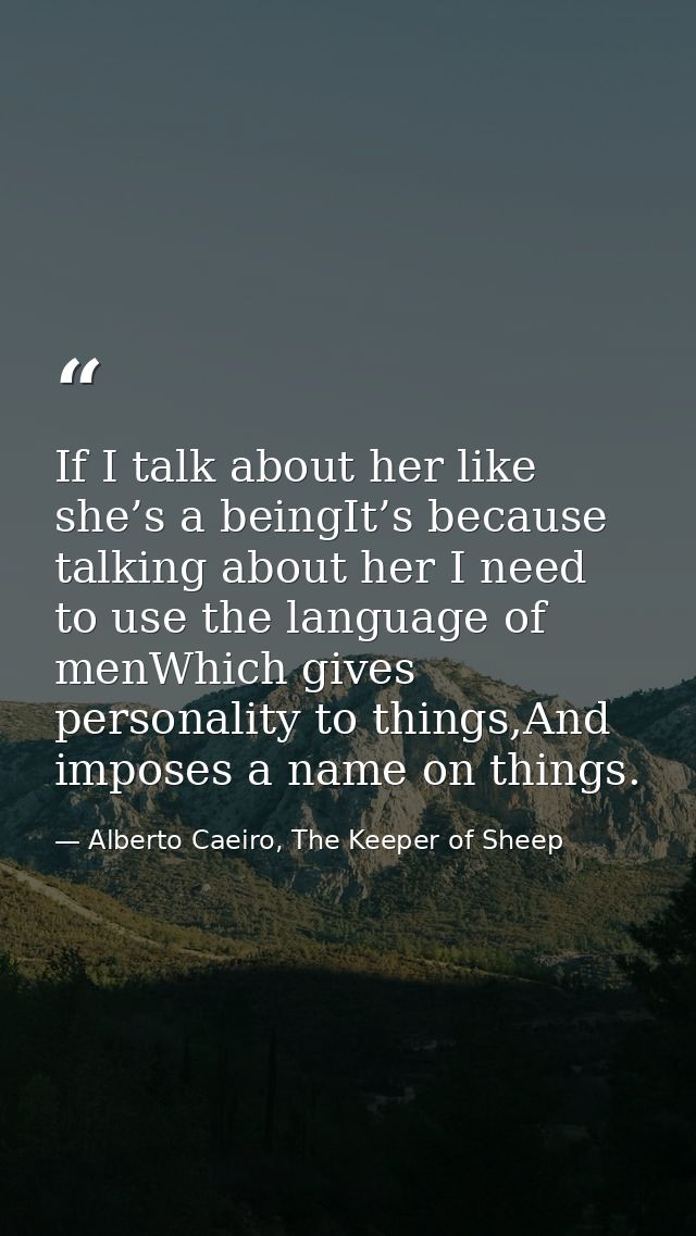 If I talk about her like she’s a beingIt’s because talking about her I need to use the language of menWhich gives person — Alberto Caeiro, The Keeper of Sheep
