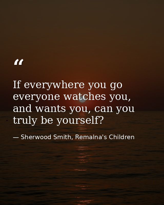 If everywhere you go everyone watches you, and wants you, can you truly be yourself? — Sherwood Smith, Remalna's Children