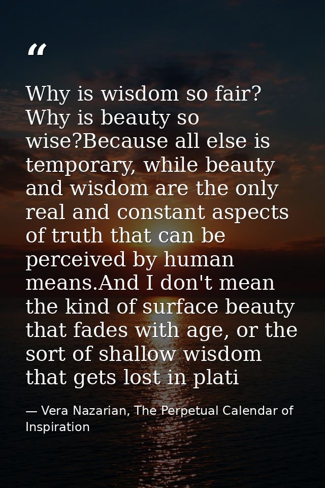 Why is wisdom so fair? Why is beauty so wise?Because all else is temporary, while beauty and wisdom are the only real an — Vera Nazarian, The Perpetual Calendar of Inspiration