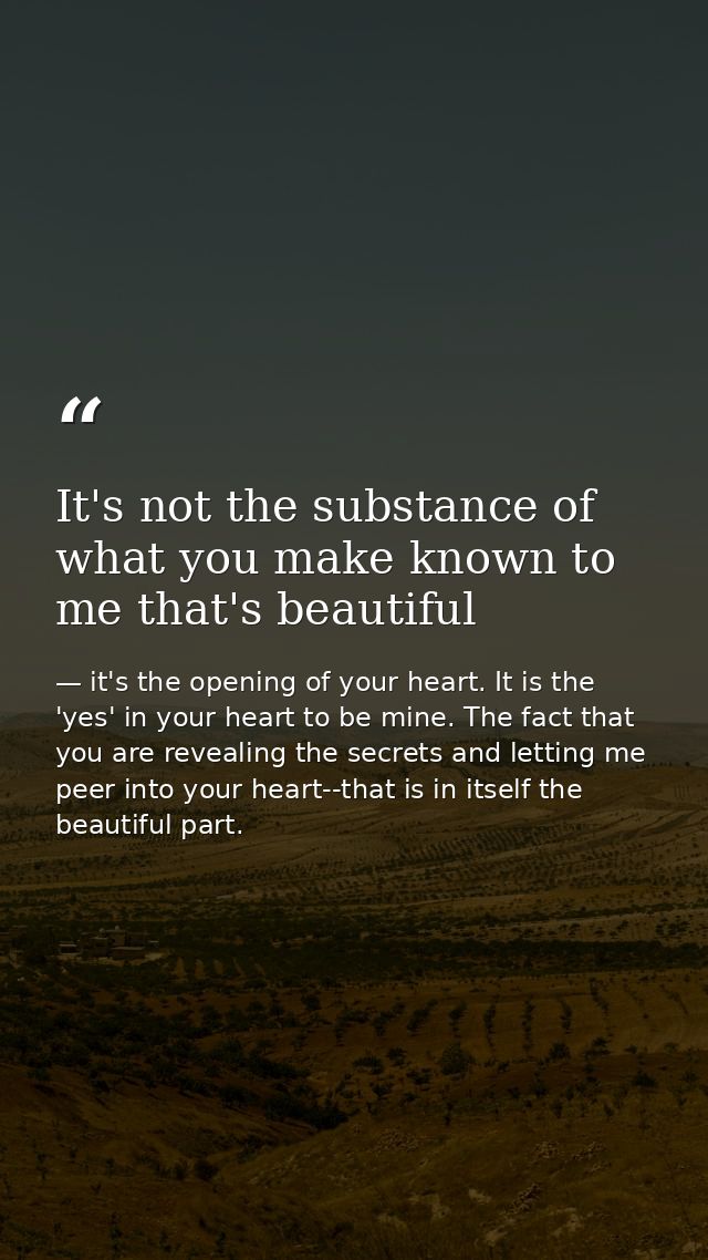 It's not the substance of what you make known to me that's beautiful — it's the opening of your heart. It is the 'yes' in your heart to be mine. The fact that you are revealing the secrets and letting me peer into your heart--that is in itself the beautiful part.